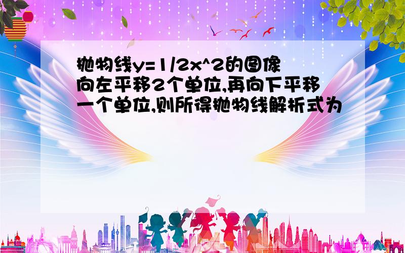 抛物线y=1/2x^2的图像向左平移2个单位,再向下平移一个单位,则所得抛物线解析式为