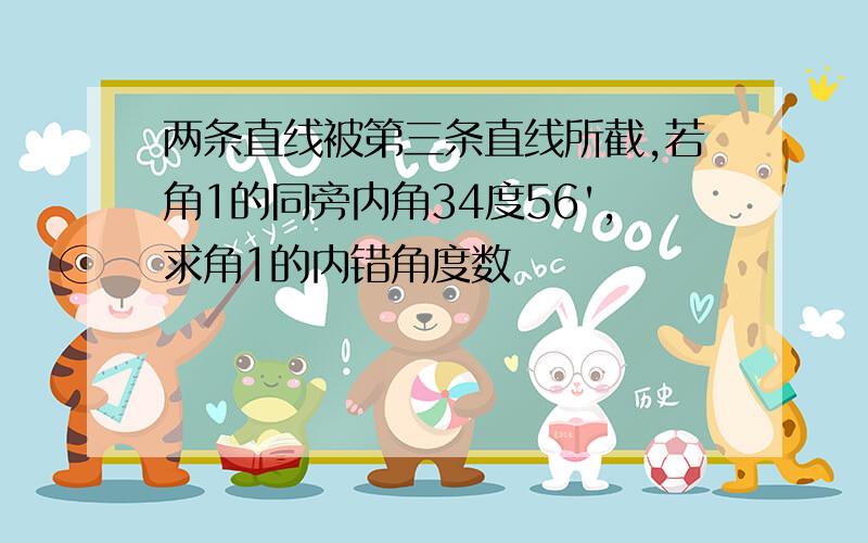 两条直线被第三条直线所截,若角1的同旁内角34度56',求角1的内错角度数