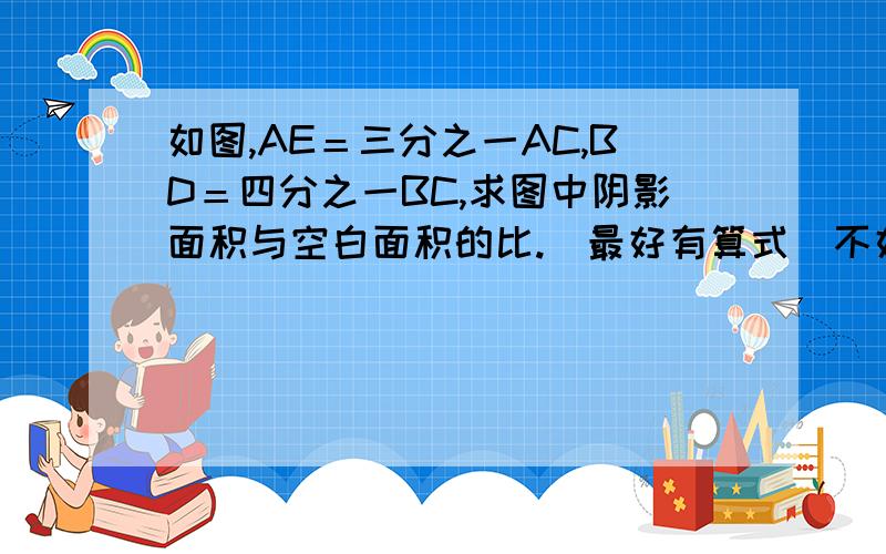 如图,AE＝三分之一AC,BD＝四分之一BC,求图中阴影面积与空白面积的比.(最好有算式)不好意思,不能上传图