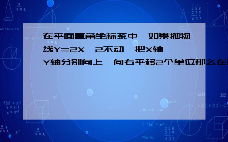 在平面直角坐标系中,如果抛物线Y=2X^2不动,把X轴,Y轴分别向上,向右平移2个单位那么在新坐标系下抛物线的解析式是什么?