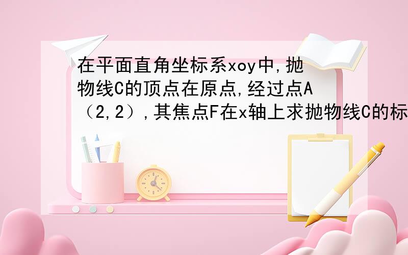 在平面直角坐标系xoy中,抛物线C的顶点在原点,经过点A（2,2）,其焦点F在x轴上求抛物线C的标准方程求过点F,且与直线OA垂直的直线的方程 设点M（m,0）（m>0)的直线交抛物线C于D,E两点,ME=2DM,记D和