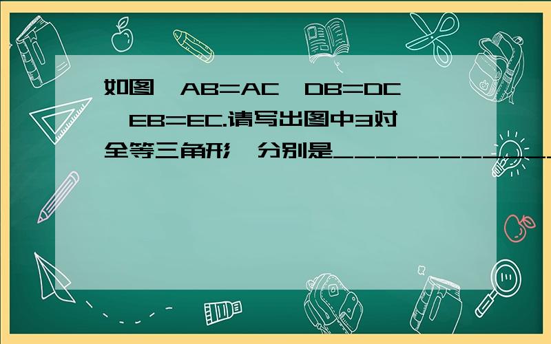 如图,AB=AC,DB=DC,EB=EC.请写出图中3对全等三角形,分别是________________