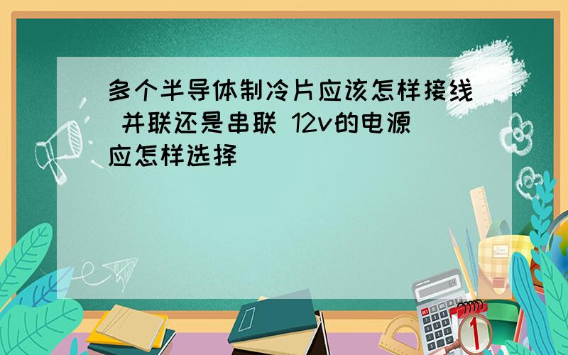 多个半导体制冷片应该怎样接线 并联还是串联 12v的电源应怎样选择