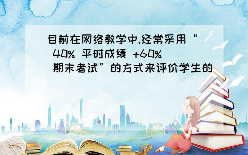 目前在网络教学中,经常采用“ 40% 平时成绩 +60% 期末考试”的方式来评价学生的