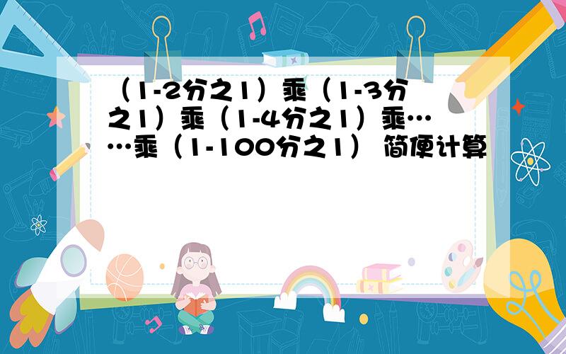 （1-2分之1）乘（1-3分之1）乘（1-4分之1）乘……乘（1-100分之1） 简便计算