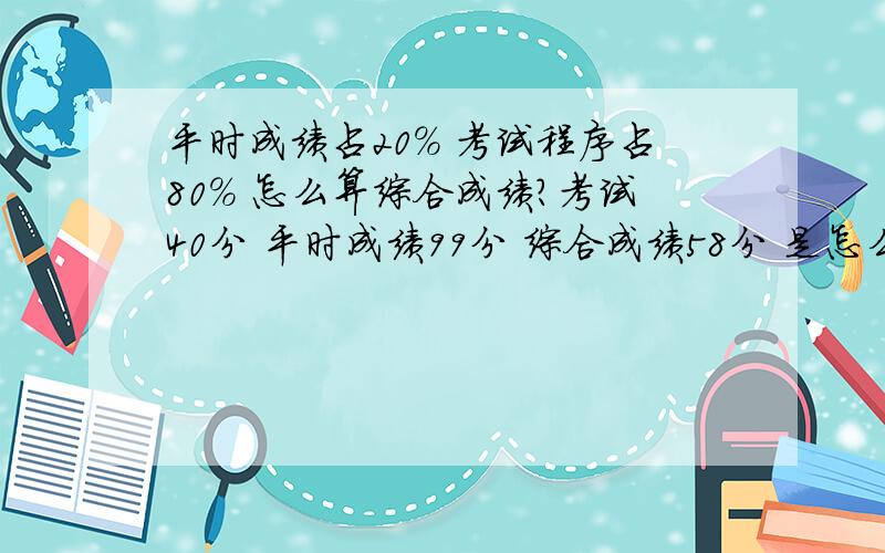 平时成绩占20% 考试程序占80% 怎么算综合成绩?考试40分 平时成绩99分 综合成绩58分 是怎么算的?