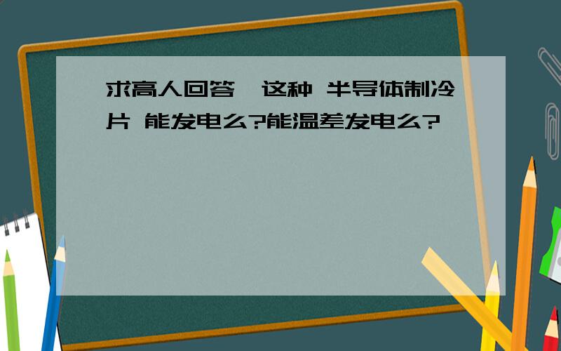 求高人回答,这种 半导体制冷片 能发电么?能温差发电么?