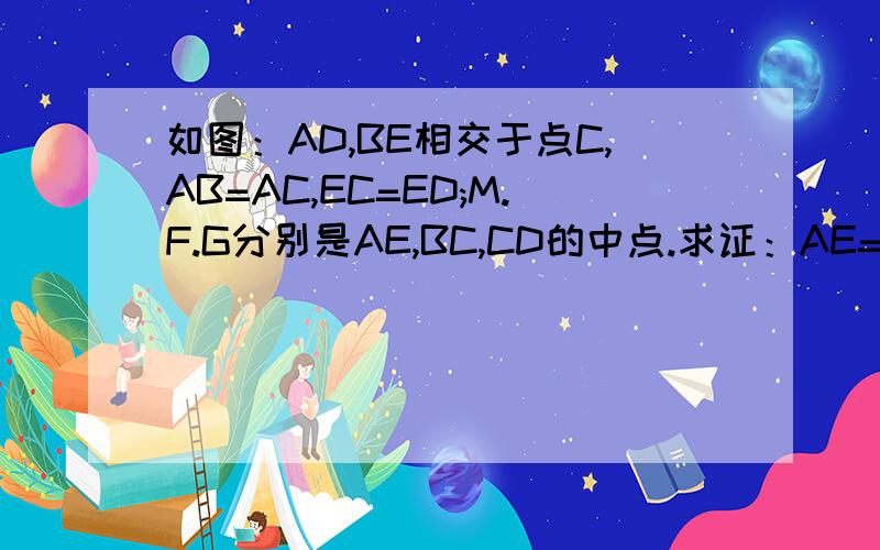 如图：AD,BE相交于点C,AB=AC,EC=ED;M.F.G分别是AE,BC,CD的中点.求证：AE=2MF MF=MG