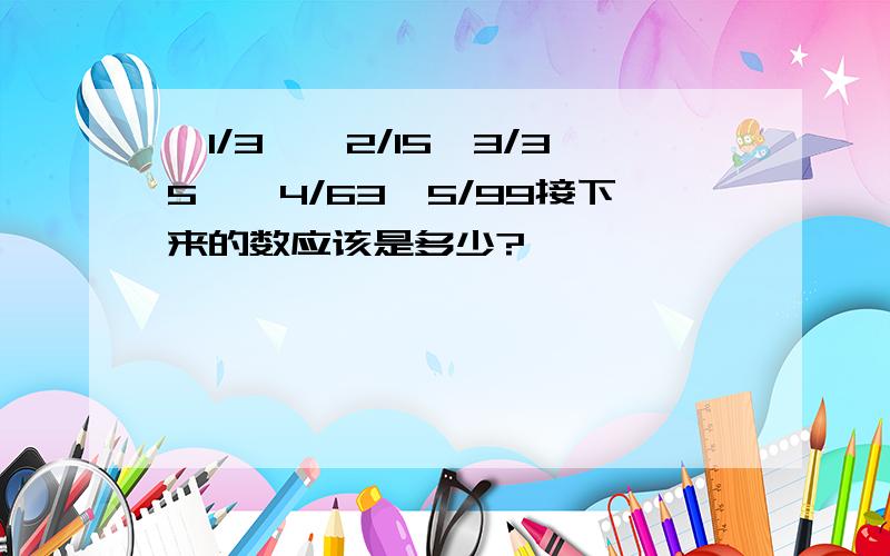 —1/3,—2/15,3/35,—4/63,5/99接下来的数应该是多少?