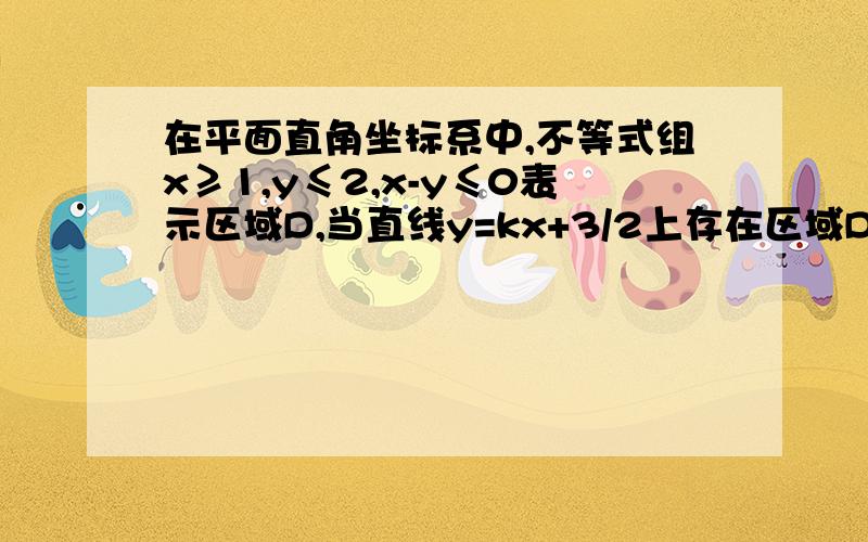 在平面直角坐标系中,不等式组x≥1,y≤2,x-y≤0表示区域D,当直线y=kx+3/2上存在区域D上的点,则k的取值范围是?