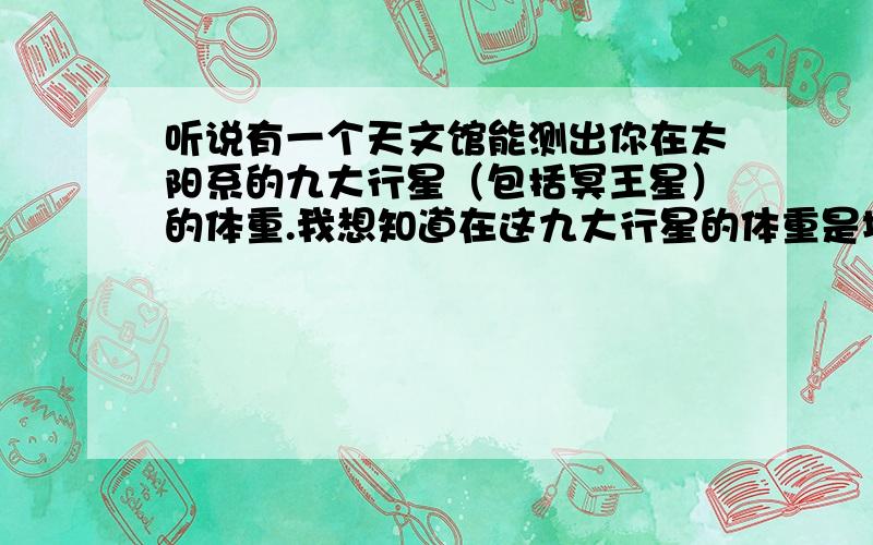 听说有一个天文馆能测出你在太阳系的九大行星（包括冥王星）的体重.我想知道在这九大行星的体重是地球的几倍.少多少或多多少