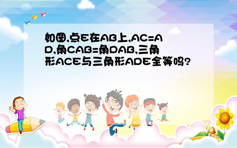 如图,点E在AB上,AC=AD,角CAB=角DAB,三角形ACE与三角形ADE全等吗?