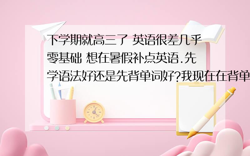 下学期就高三了 英语很差几乎零基础 想在暑假补点英语.先学语法好还是先背单词好?我现在在背单词 才背了500多个 有时背了就忘了,有什么好方法?