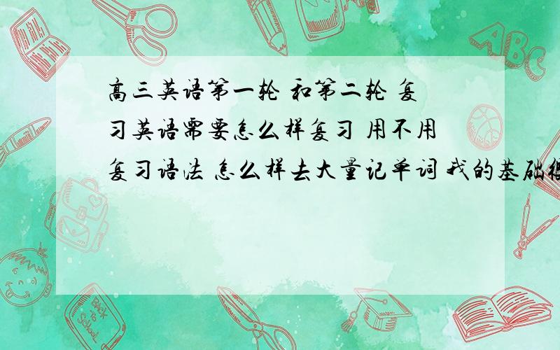 高三英语第一轮 和第二轮 复习英语需要怎么样复习 用不用复习语法 怎么样去大量记单词 我的基础很差