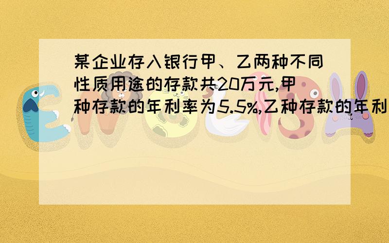 某企业存入银行甲、乙两种不同性质用途的存款共20万元,甲种存款的年利率为5.5%,乙种存款的年利率为4.5%,各种存款均为年息的20%上交利息税,一年后企业获得利息的实际收入为7600元,秋甲、乙