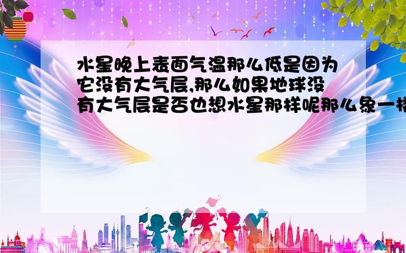 水星晚上表面气温那么低是因为它没有大气层,那么如果地球没有大气层是否也想水星那样呢那么象一楼说的：如果没有大气层的保护，地球晚上的温度应该跟月球晚上的温度差不多（摄氏零