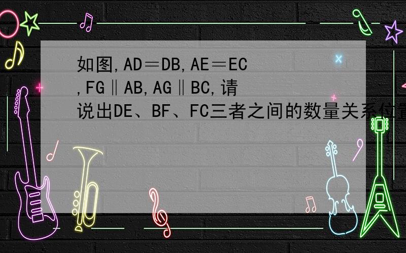 如图,AD＝DB,AE＝EC,FG‖AB,AG‖BC,请说出DE、BF、FC三者之间的数量关系位置关系呢?.并说明理由.图