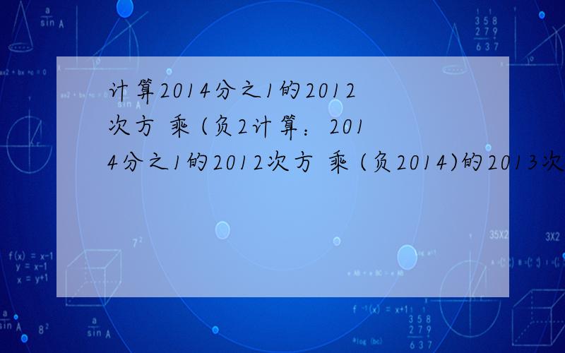 计算2014分之1的2012次方 乘 (负2计算：2014分之1的2012次方 乘 (负2014)的2013次方 减（-5）的12次方 乘 （-6）的13次方乘（负三十分之一）的十二次方