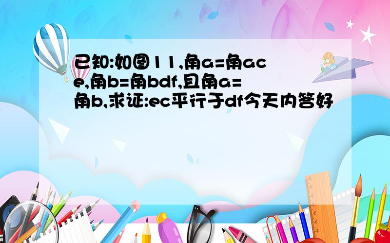 已知:如图11,角a=角ace,角b=角bdf,且角a=角b,求证:ec平行于df今天内答好