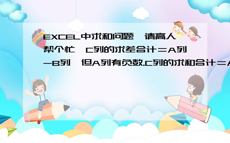 EXCEL中求和问题,请高人帮个忙,C列的求差合计＝A列-B列,但A列有负数.C列的求和合计＝A列-B列,但A列有负数.需要如图的结果,C列与D列的公式分别是什么? D列可以用绝对值,D1=ABS(A1)+ABS(B1)或者是D1=