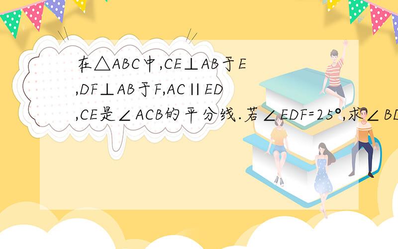 在△ABC中,CE⊥AB于E,DF⊥AB于F,AC∥ED,CE是∠ACB的平分线.若∠EDF=25°,求∠BDF和∠B的度数kuai