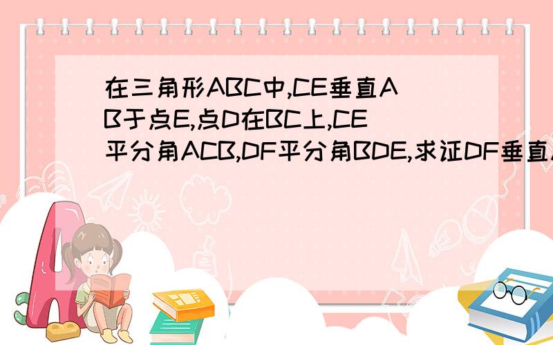 在三角形ABC中,CE垂直AB于点E,点D在BC上,CE平分角ACB,DF平分角BDE,求证DF垂直AB在三角形ABC中，CE垂直AB于点E，点D在BC上，CE平分角ACB，DF平分角BDE，求证DF垂直ABBFD EC A