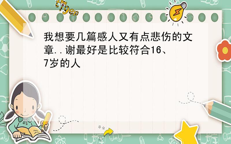 我想要几篇感人又有点悲伤的文章..谢最好是比较符合16、7岁的人