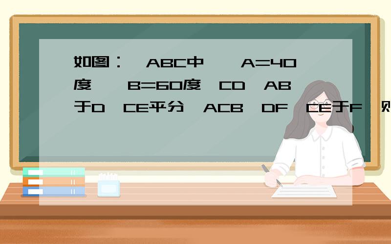 如图：△ABC中,∠A=40度,∠B=60度,CD⊥AB于D,CE平分∠ACB,DF⊥CE于F,则∠CDF=________