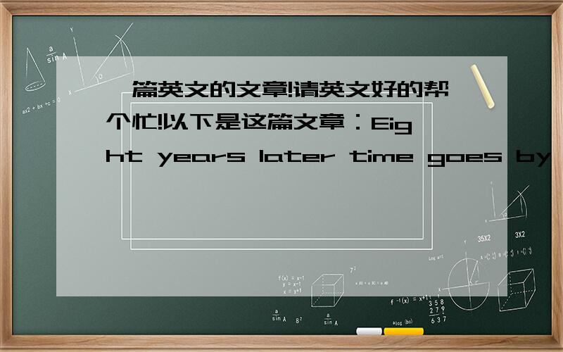 一篇英文的文章!请英文好的帮个忙!以下是这篇文章：Eight years later time goes by fast.Got my memorize and they will last.I try to give it simple cause.I hate good-byes.I try to give it simple by telling myself.That i 'll remember