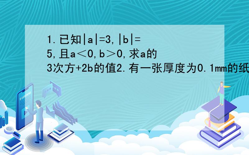 1.已知|a|=3,|b|=5,且a＜0,b＞0,求a的3次方+2b的值2.有一张厚度为0.1mm的纸,将它对折1次后,厚度是多少?对折两次后,厚度是多少?······那么,对折20次后,厚度是多少?（写成幂的形式）