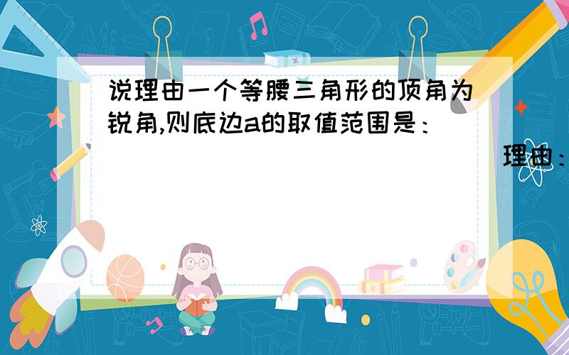 说理由一个等腰三角形的顶角为锐角,则底边a的取值范围是：_______________理由：