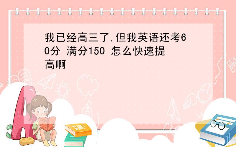 我已经高三了,但我英语还考60分 满分150 怎么快速提高啊