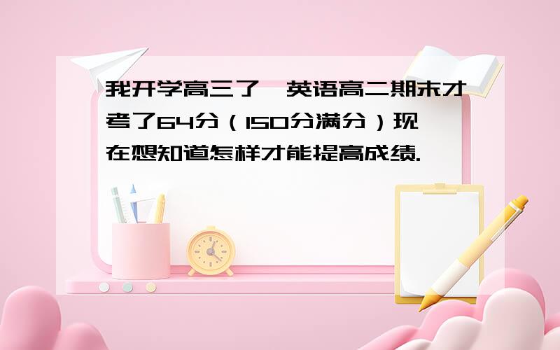 我开学高三了,英语高二期末才考了64分（150分满分）现在想知道怎样才能提高成绩.