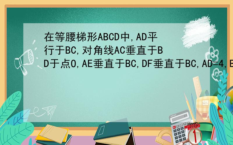 在等腰梯形ABCD中,AD平行于BC,对角线AC垂直于BD于点O,AE垂直于BC,DF垂直于BC,AD=4,BC=8,则AE +EF=?