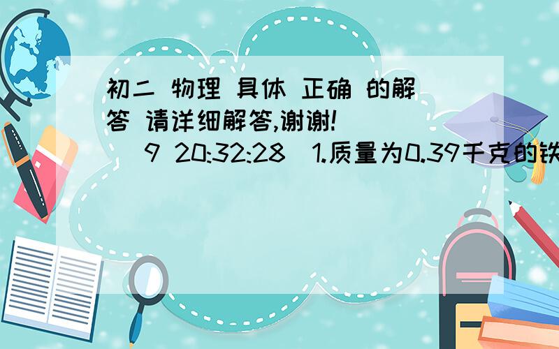 初二 物理 具体 正确 的解答 请详细解答,谢谢!    (9 20:32:28)1.质量为0.39千克的铁块（铁的密度为7.8乘10的3次方千克每立方米)在水中和水银(水银的密度13.6乘10的3次方千克每立方米)中受到的浮