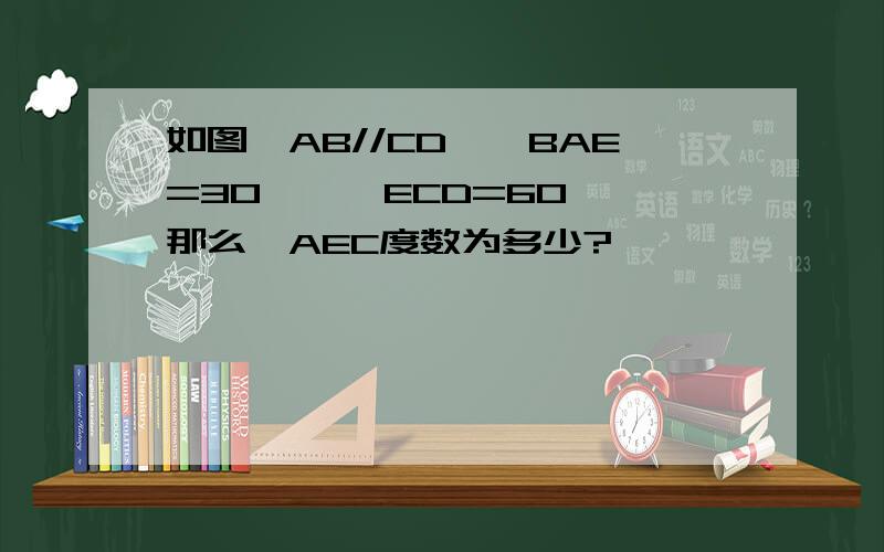 如图,AB//CD,∠BAE=30°,∠ECD=60°,那么∠AEC度数为多少?