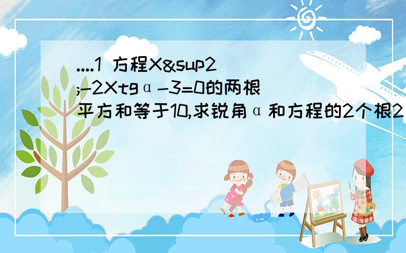 ....1 方程X²-2Xtgα-3=0的两根平方和等于10,求锐角α和方程的2个根2 如图,直线y=kx+b交X轴,Y轴于A,B两点,已知B(0,2),tg∠BAO=1/2,试求k与b的值图:3 如图,四边形ABCD中,∠A=135度,∠B=∠D=90度,BC=2√3,AD=2,