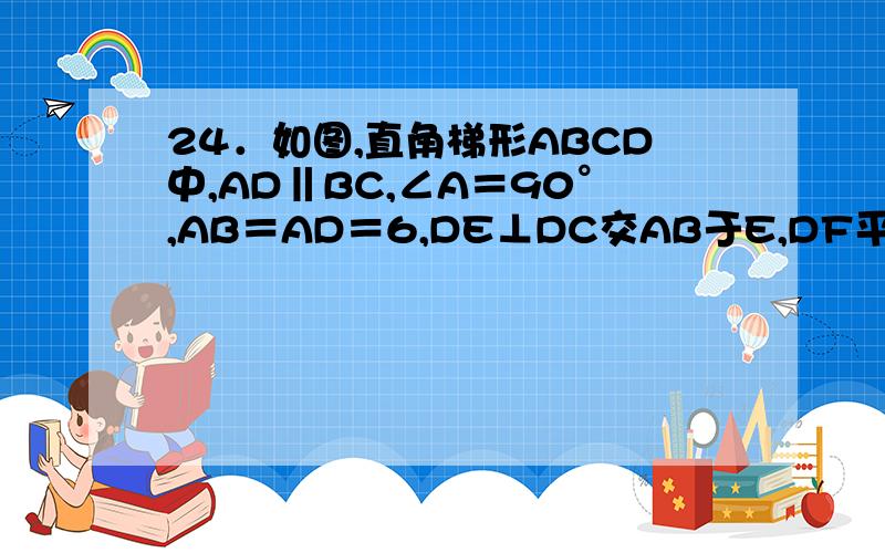 24．如图,直角梯形ABCD中,AD‖BC,∠A＝90°,AB＝AD＝6,DE⊥DC交AB于E,DF平分∠EDC交BC于F,连结EF．（1）证明：EF＝CF；（2）当tan∠ADE＝1/3时,求EF的长．