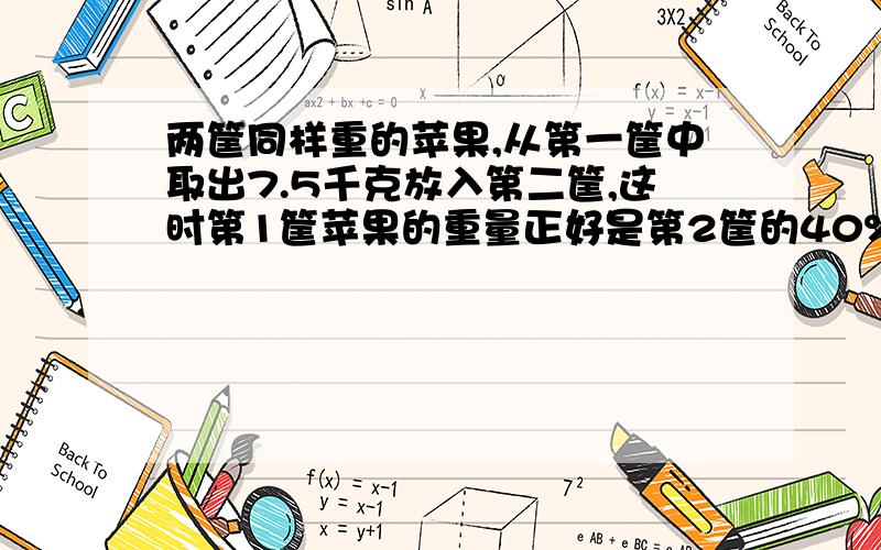 两筐同样重的苹果,从第一筐中取出7.5千克放入第二筐,这时第1筐苹果的重量正好是第2筐的40%.原来每筐苹果