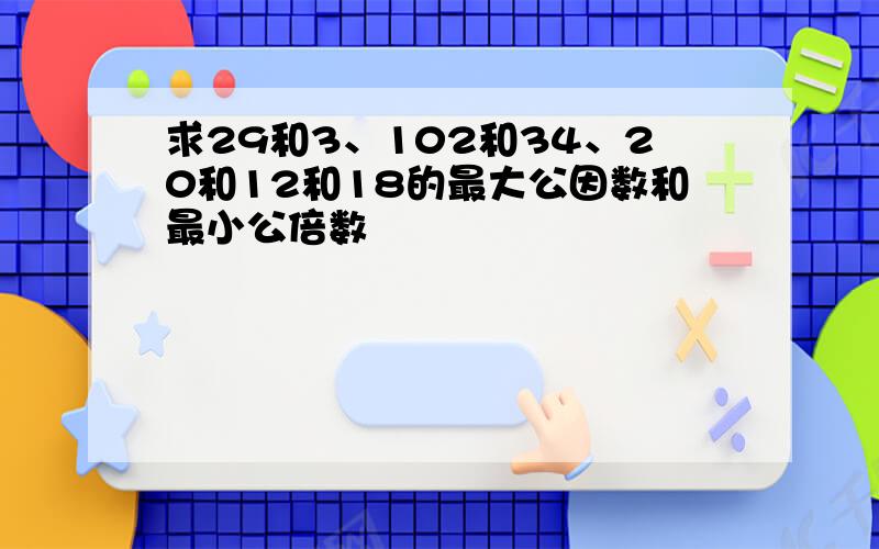 求29和3、102和34、20和12和18的最大公因数和最小公倍数