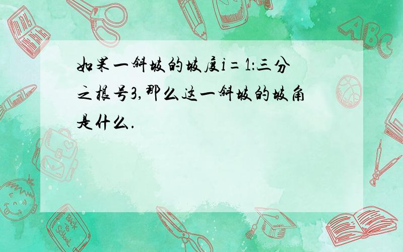 如果一斜坡的坡度i=1：三分之根号3,那么这一斜坡的坡角是什么.