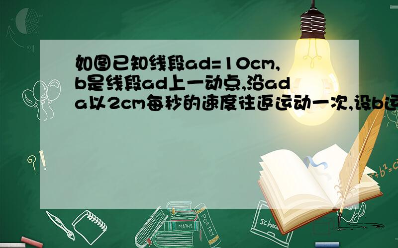 如图已知线段ad=10cm,b是线段ad上一动点,沿ada以2cm每秒的速度往返运动一次,设b运动的时间为t秒(0