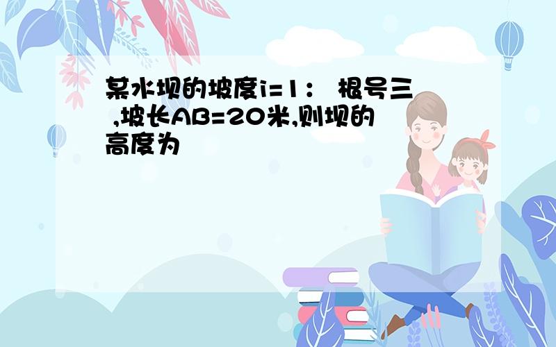 某水坝的坡度i=1： 根号三 ,坡长AB=20米,则坝的高度为