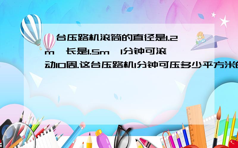 一台压路机滚筒的直径是1.2m,长是1.5m,1分钟可滚动10周.这台压路机1分钟可压多少平方米的路面?