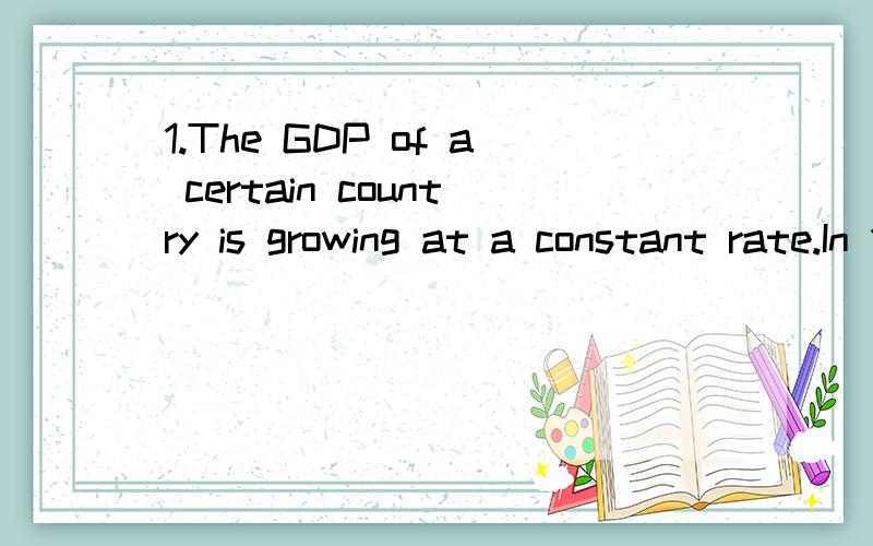 1.The GDP of a certain country is growing at a constant rate.In 1995 the GDP was 125 billion dollars,and in 2003 it was 155 billion dollars.If this trend continues,at what percentage rate will the GDP be growing in 2010?2.A manufacturer can produce d