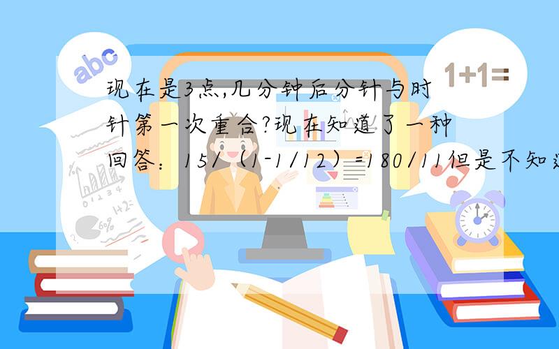 现在是3点,几分钟后分针与时针第一次重合?现在知道了一种回答：15/（1-1/12）=180/11但是不知道为什么,急……15/（1-1/12）=180/11，OK?