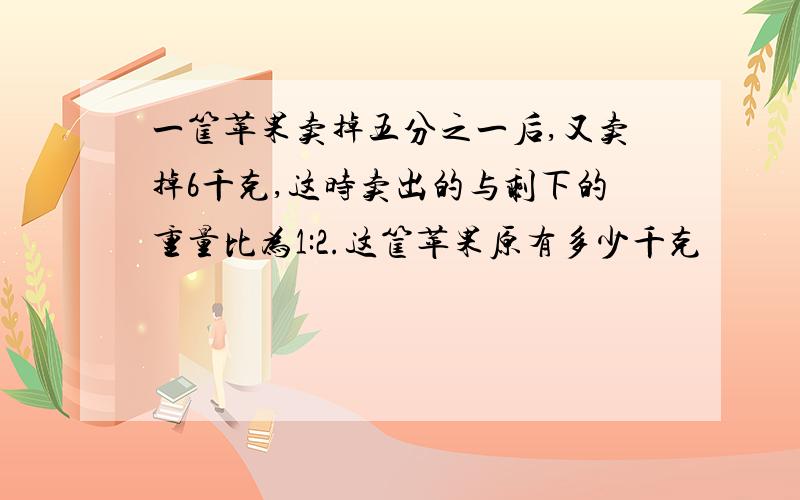 一筐苹果卖掉五分之一后,又卖掉6千克,这时卖出的与剩下的重量比为1:2.这筐苹果原有多少千克