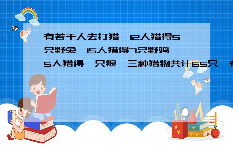 有若干人去打猎,12人猎得5只野兔,15人猎得7只野鸡,5人猎得一只狼,三种猎物共计65只,有多少人?