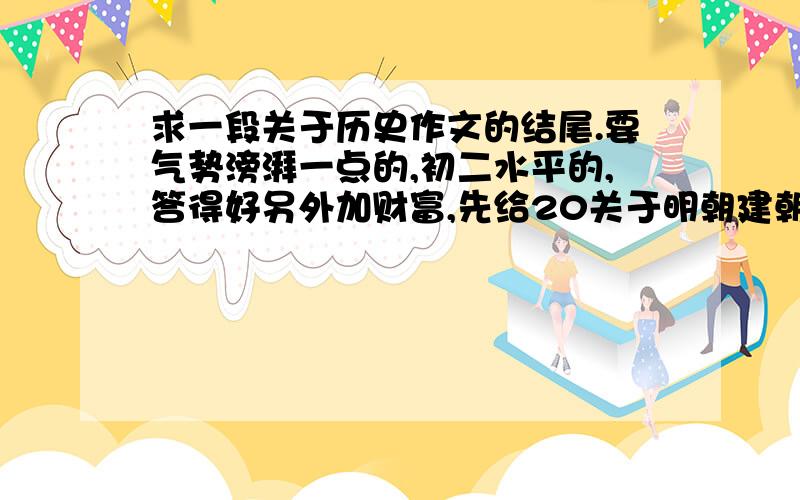 求一段关于历史作文的结尾.要气势滂湃一点的,初二水平的,答得好另外加财富,先给20关于明朝建朝出的作文,是《明朝那些事儿1洪武大帝》的读后感的结尾50字