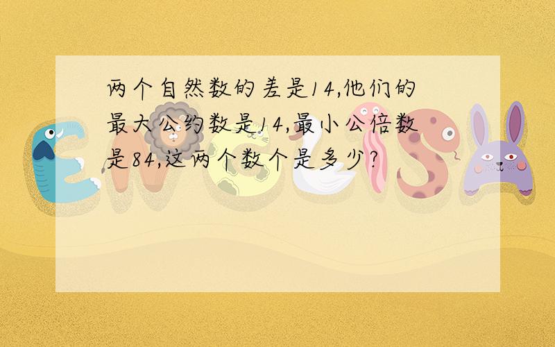 两个自然数的差是14,他们的最大公约数是14,最小公倍数是84,这两个数个是多少?